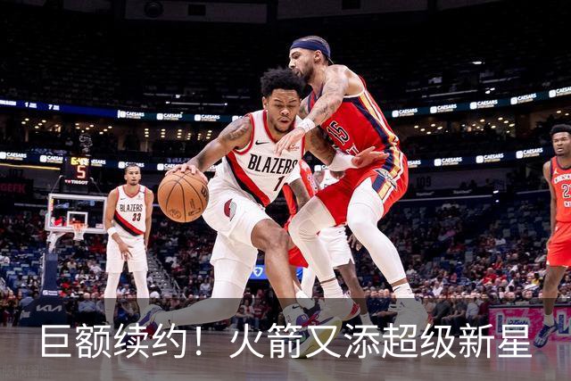 巨额续约！火箭又添超级新星